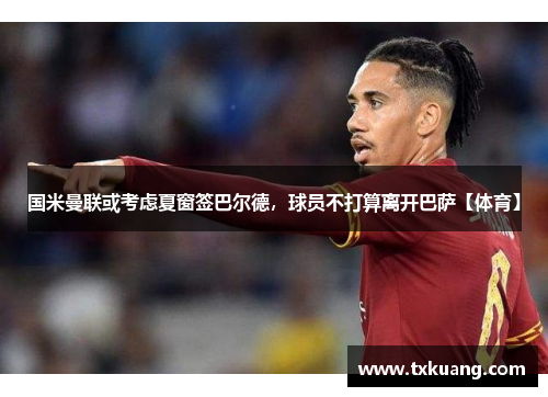 国米曼联或考虑夏窗签巴尔德，球员不打算离开巴萨【体育】